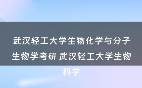 武汉轻工大学生物化学与分子生物学考研 武汉轻工大学生物科学