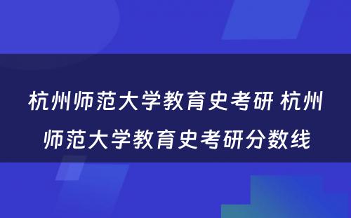 杭州师范大学教育史考研 杭州师范大学教育史考研分数线