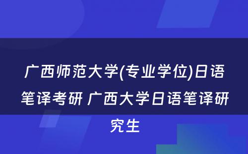 广西师范大学(专业学位)日语笔译考研 广西大学日语笔译研究生