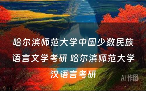 哈尔滨师范大学中国少数民族语言文学考研 哈尔滨师范大学汉语言考研