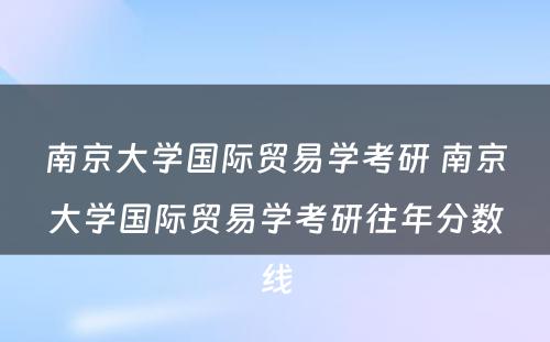 南京大学国际贸易学考研 南京大学国际贸易学考研往年分数线