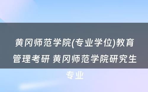 黄冈师范学院(专业学位)教育管理考研 黄冈师范学院研究生专业