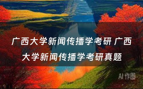 广西大学新闻传播学考研 广西大学新闻传播学考研真题