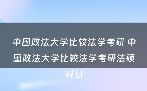 中国政法大学比较法学考研 中国政法大学比较法学考研法硕科目