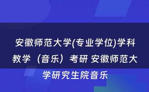 安徽师范大学(专业学位)学科教学（音乐）考研 安徽师范大学研究生院音乐