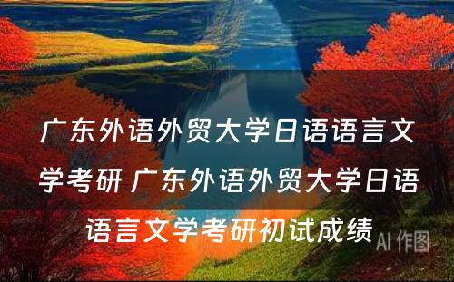 广东外语外贸大学日语语言文学考研 广东外语外贸大学日语语言文学考研初试成绩