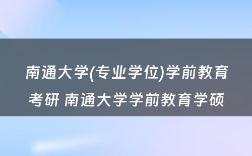 南通大学(专业学位)学前教育考研 南通大学学前教育学硕