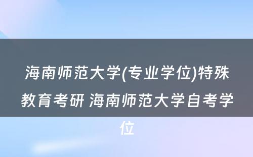 海南师范大学(专业学位)特殊教育考研 海南师范大学自考学位