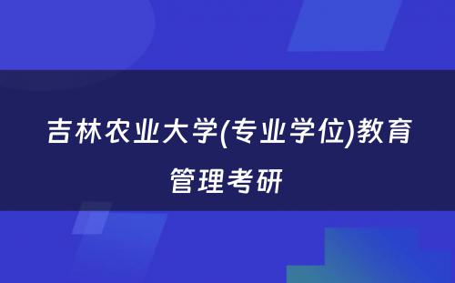 吉林农业大学(专业学位)教育管理考研 