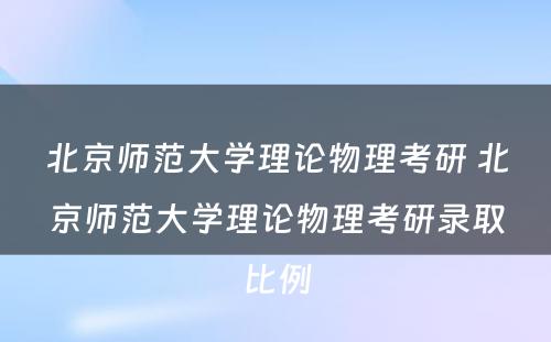 北京师范大学理论物理考研 北京师范大学理论物理考研录取比例