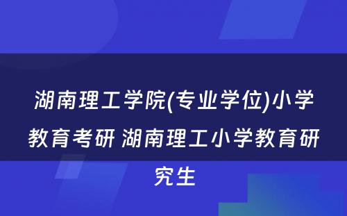 湖南理工学院(专业学位)小学教育考研 湖南理工小学教育研究生