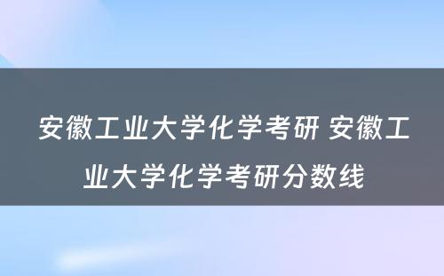 安徽工业大学化学考研 安徽工业大学化学考研分数线