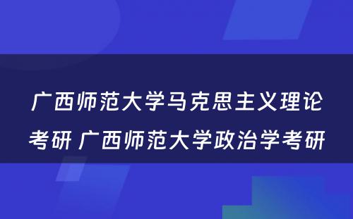 广西师范大学马克思主义理论考研 广西师范大学政治学考研