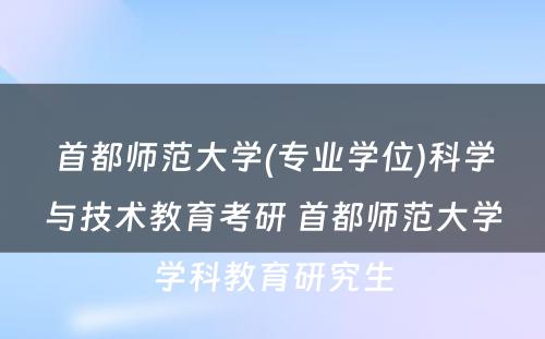 首都师范大学(专业学位)科学与技术教育考研 首都师范大学学科教育研究生