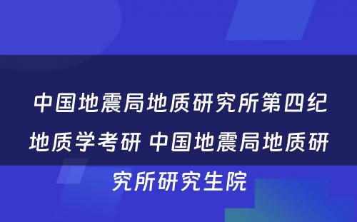 中国地震局地质研究所第四纪地质学考研 中国地震局地质研究所研究生院