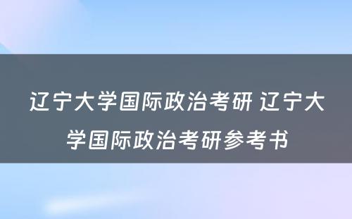 辽宁大学国际政治考研 辽宁大学国际政治考研参考书