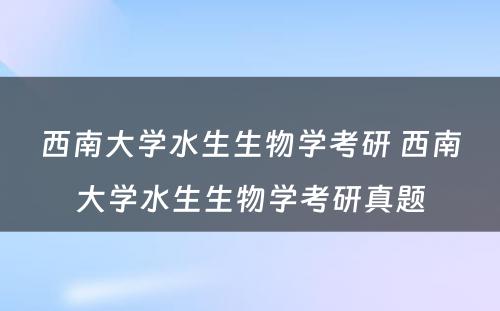 西南大学水生生物学考研 西南大学水生生物学考研真题