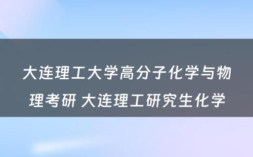 大连理工大学高分子化学与物理考研 大连理工研究生化学