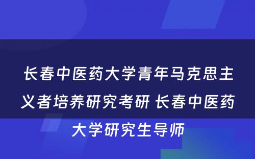 长春中医药大学青年马克思主义者培养研究考研 长春中医药大学研究生导师