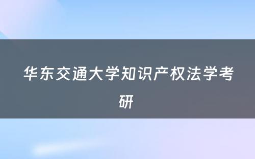 华东交通大学知识产权法学考研 