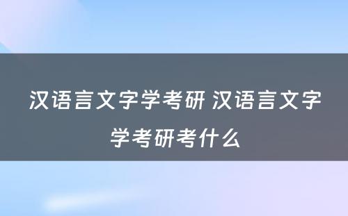 汉语言文字学考研 汉语言文字学考研考什么