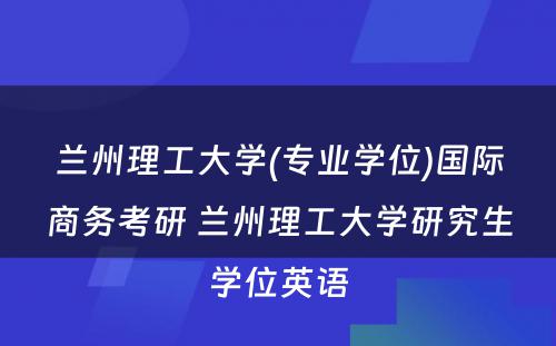 兰州理工大学(专业学位)国际商务考研 兰州理工大学研究生学位英语