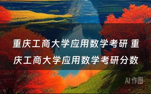 重庆工商大学应用数学考研 重庆工商大学应用数学考研分数