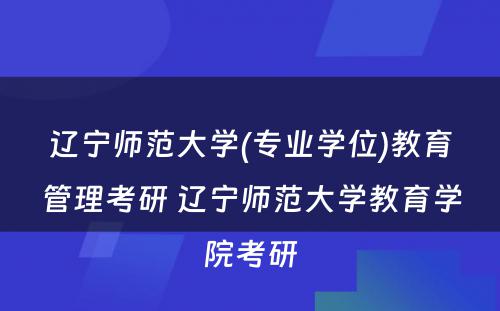 辽宁师范大学(专业学位)教育管理考研 辽宁师范大学教育学院考研