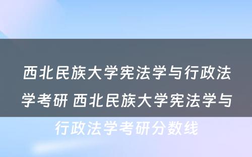 西北民族大学宪法学与行政法学考研 西北民族大学宪法学与行政法学考研分数线