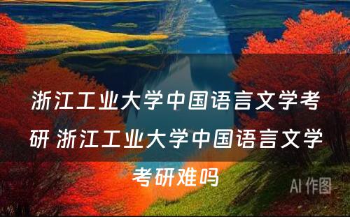 浙江工业大学中国语言文学考研 浙江工业大学中国语言文学考研难吗