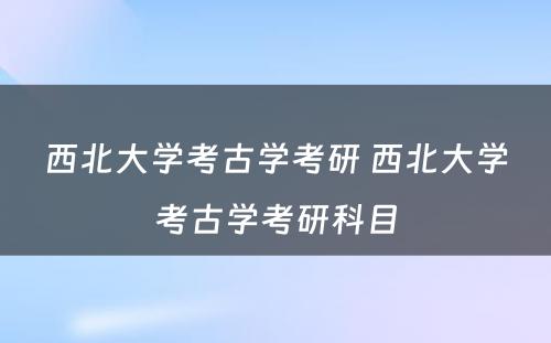 西北大学考古学考研 西北大学考古学考研科目