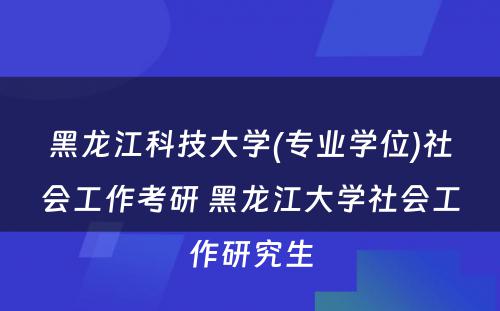 黑龙江科技大学(专业学位)社会工作考研 黑龙江大学社会工作研究生