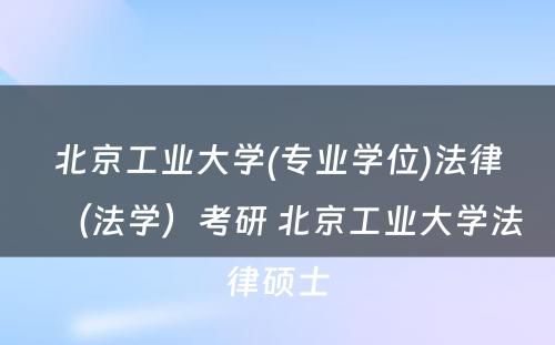 北京工业大学(专业学位)法律（法学）考研 北京工业大学法律硕士