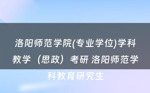 洛阳师范学院(专业学位)学科教学（思政）考研 洛阳师范学科教育研究生