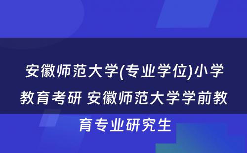 安徽师范大学(专业学位)小学教育考研 安徽师范大学学前教育专业研究生