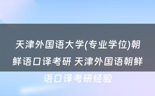 天津外国语大学(专业学位)朝鲜语口译考研 天津外国语朝鲜语口译考研经验