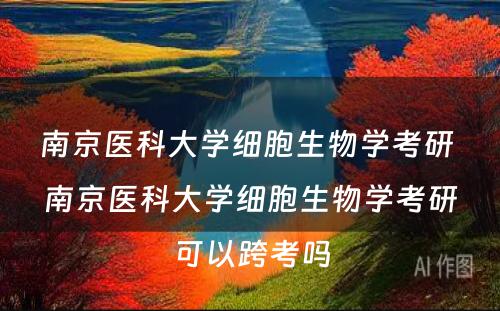 南京医科大学细胞生物学考研 南京医科大学细胞生物学考研可以跨考吗