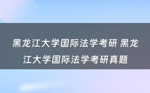 黑龙江大学国际法学考研 黑龙江大学国际法学考研真题