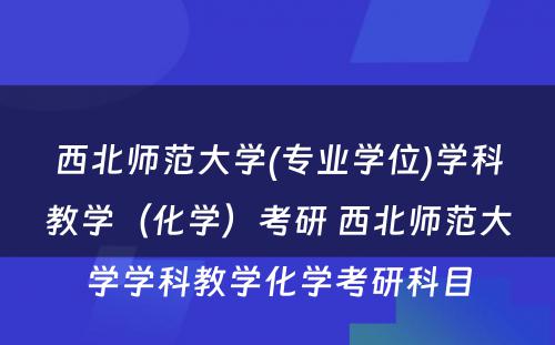 西北师范大学(专业学位)学科教学（化学）考研 西北师范大学学科教学化学考研科目