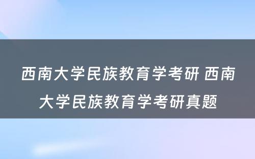 西南大学民族教育学考研 西南大学民族教育学考研真题