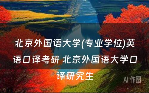 北京外国语大学(专业学位)英语口译考研 北京外国语大学口译研究生