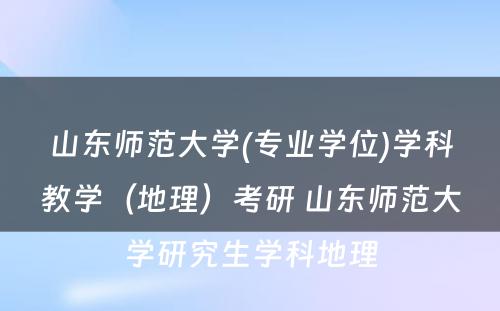 山东师范大学(专业学位)学科教学（地理）考研 山东师范大学研究生学科地理