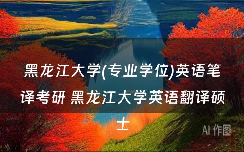 黑龙江大学(专业学位)英语笔译考研 黑龙江大学英语翻译硕士