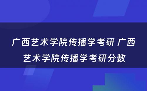 广西艺术学院传播学考研 广西艺术学院传播学考研分数