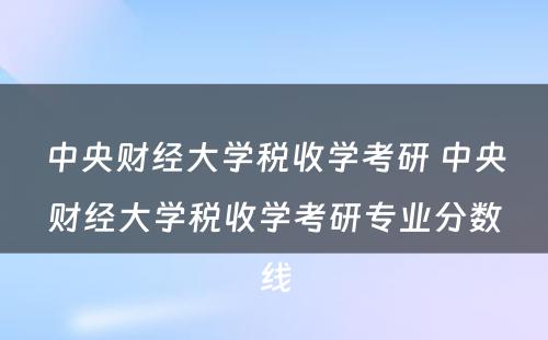 中央财经大学税收学考研 中央财经大学税收学考研专业分数线