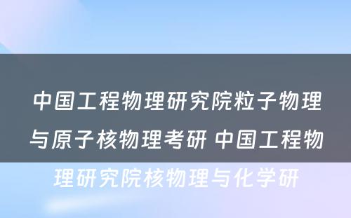 中国工程物理研究院粒子物理与原子核物理考研 中国工程物理研究院核物理与化学研