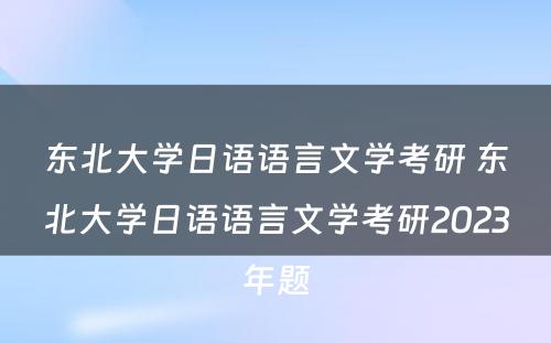 东北大学日语语言文学考研 东北大学日语语言文学考研2023年题