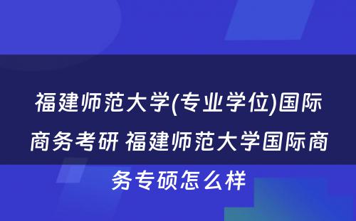 福建师范大学(专业学位)国际商务考研 福建师范大学国际商务专硕怎么样