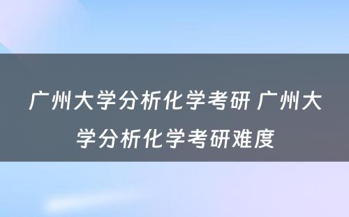 广州大学分析化学考研 广州大学分析化学考研难度