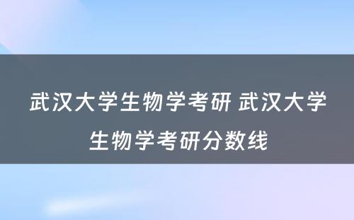 武汉大学生物学考研 武汉大学生物学考研分数线